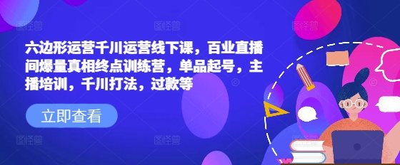 六边形运营千川运营线下课，百业直播间爆量真相终点训练营，单品起号，主播培训，千川打法，过款等-狗哥口子