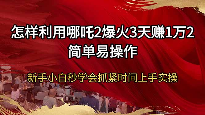 怎样利用哪吒2爆火3天赚1万2简单易操作新手小白秒学会抓紧时间上手实操-狗哥口子