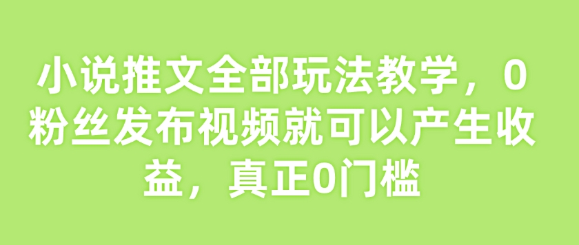 小说推文全部玩法教学，0粉丝发布视频就可以产生收益，真正0门槛-狗哥口子