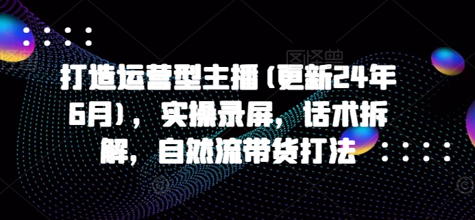 打造运营型主播(更新25年2月)，实操录屏，话术拆解，自然流带货打法-狗哥口子