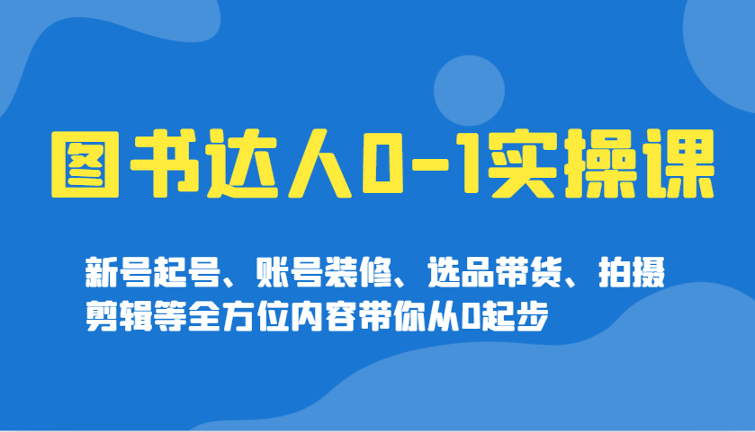 图书达人0-1实操课，新号起号、账号装修、选品带货、拍摄剪辑等全方位内容带你从0起步-狗哥口子