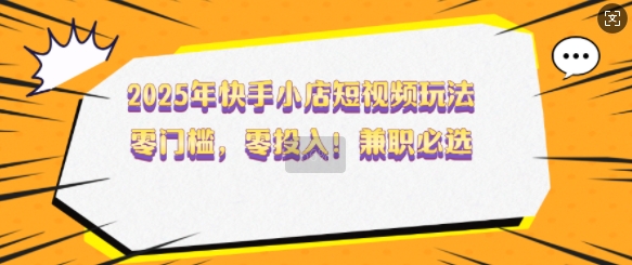 2025年快手小店短视频玩法，零门槛，零投入，兼职必选【揭秘】-狗哥口子