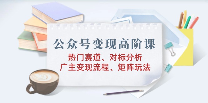 公众号变现高阶课：热门赛道、对标分析、广告主变现流程、矩阵玩法-狗哥口子