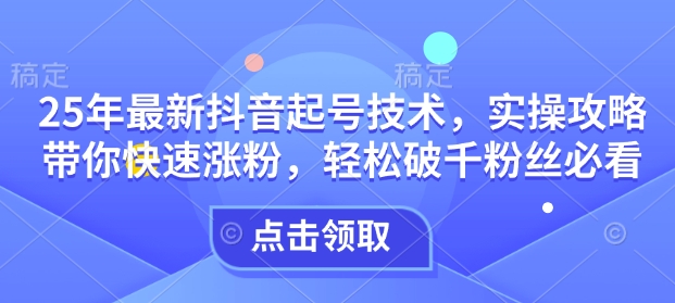 25年最新抖音起号技术，实操攻略带你快速涨粉，轻松破千粉丝必看-狗哥口子