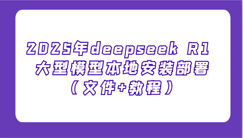 2025年deepseek R1 大型模型本地安装部署(文件+教程)，新手也能快速上手！-狗哥口子