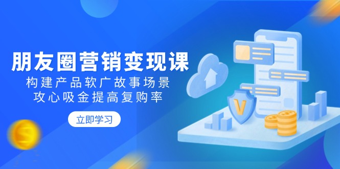 朋友圈营销变现课：构建产品软广故事场景，攻心吸金提高复购率-狗哥口子