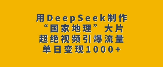 用DeepSeek制作“国家地理”大片，超绝视频引爆流量，单日变现多张-狗哥口子