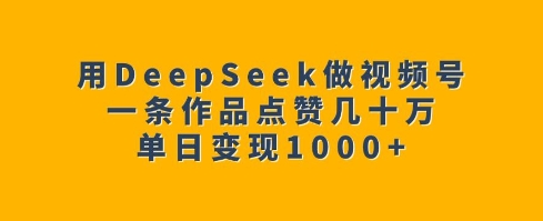 用DeepSeek做视频号，一条作品点赞几十万，单日变现1k2-狗哥口子