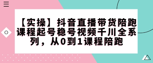 【实操】抖音直播带货陪跑课程起号稳号视频千川全系列，从0到1课程陪跑-狗哥口子