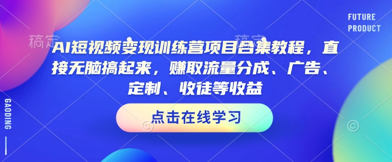 AI短视频变现训练营项目合集教程，直接无脑搞起来，赚取流量分成、广告、定制、收徒等收益-狗哥口子