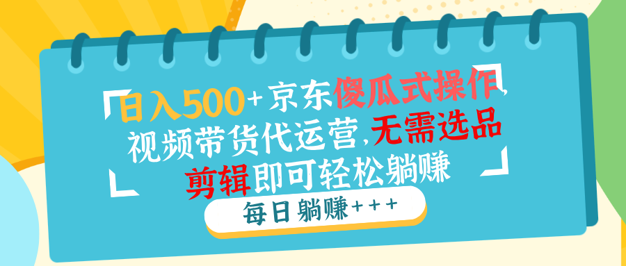 日入500+京东傻瓜式操作，视频带货代运营，无需选品剪辑即可轻松躺赚-狗哥口子