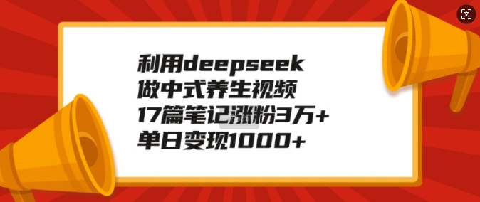 利用deepseek做中式养生视频，17篇笔记涨粉3万+，单日变现1k-狗哥口子