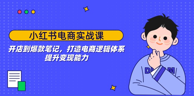 小红书电商实战课：开店到爆款笔记，打造电商逻辑体系，提升变现能力-狗哥口子