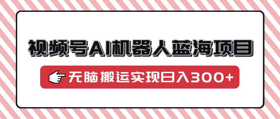 视频号AI机器人蓝海项目，操作简单适合0基础小白，无脑搬运实现日入300+-狗哥口子