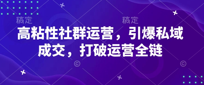 高粘性社群运营，引爆私域成交，打破运营全链-狗哥口子