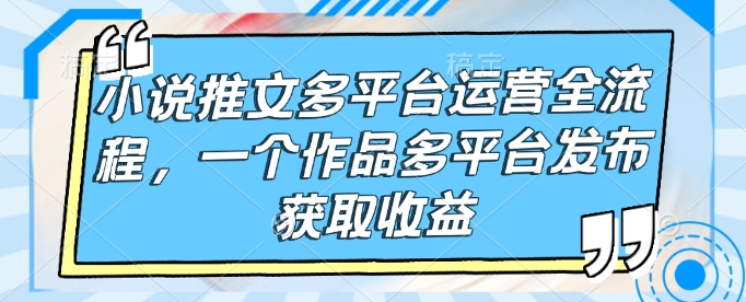 小说推文多平台运营全流程，一个作品多平台发布获取收益-狗哥口子