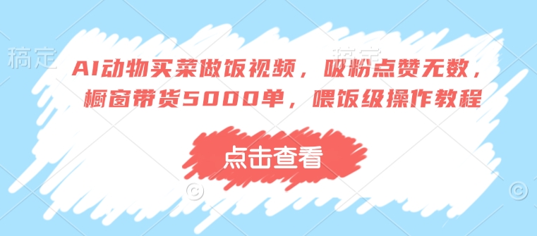 AI动物买菜做饭视频，吸粉点赞无数，橱窗带货5000单，喂饭级操作教程-狗哥口子