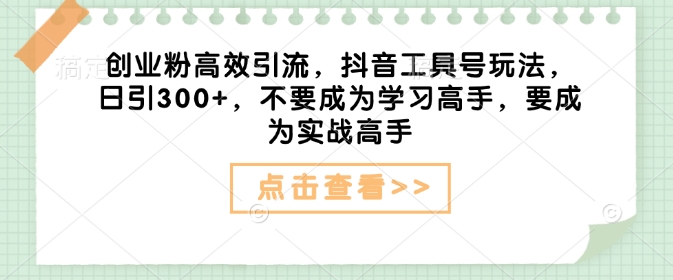 创业粉高效引流，抖音工具号玩法，日引300+，不要成为学习高手，要成为实战高手-狗哥口子