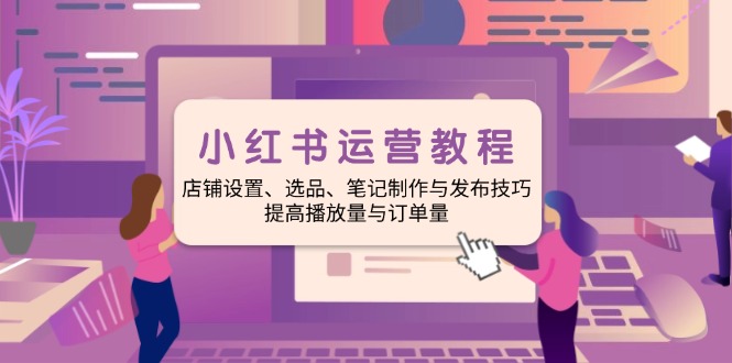 小红书运营教程：店铺设置、选品、笔记制作与发布技巧、提高播放量与订…-狗哥口子