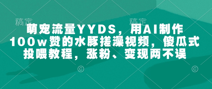 萌宠流量YYDS，用AI制作100w赞的水豚搓澡视频，傻瓜式投喂教程，涨粉、变现两不误-狗哥口子