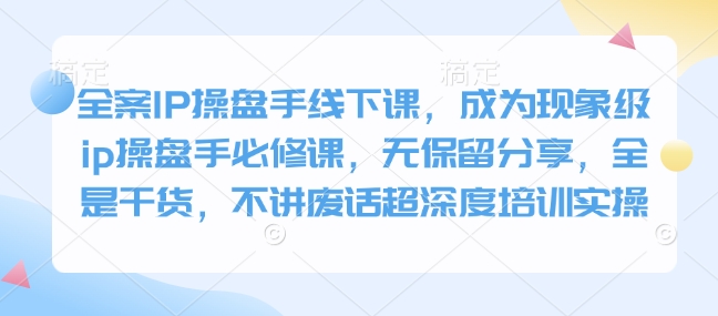 全案IP操盘手线下课，成为现象级ip操盘手必修课，无保留分享，全是干货，不讲废话超深度培训实操-狗哥口子