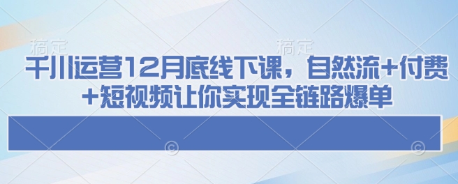 千川运营12月底线下课，自然流+付费+短视频让你实现全链路爆单-狗哥口子