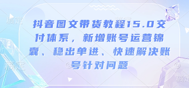 抖音图文带货教程15.0交付体系，新增账号运营锦囊、稳出单进、快速解决账号针对问题-狗哥口子