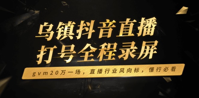 乌镇抖音直播打号全程录屏，gvm20万一场，直播行业风向标，懂行必看-狗哥口子