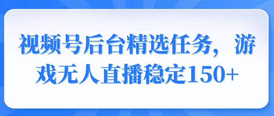 视频号精选变现任务，游戏无人直播稳定150+-狗哥口子