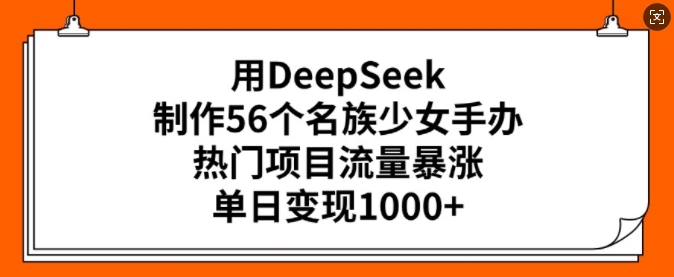 用DeepSeek制作56个名族少女手办，热门项目流量暴涨，单日变现多张-狗哥口子