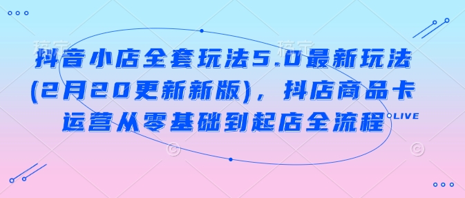 抖音小店全套玩法5.0最新玩法(2月20更新新版)，抖店商品卡运营从零基础到起店全流程-狗哥口子