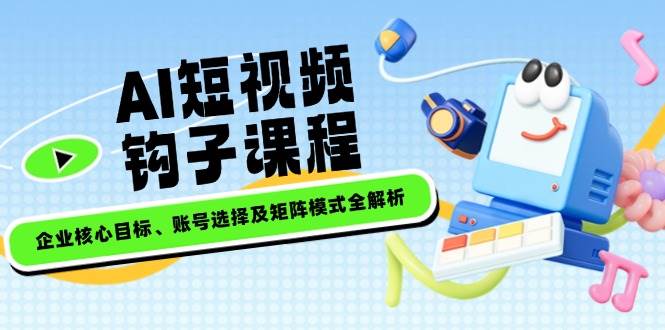 AI短视频钩子课程，企业核心目标、账号选择及矩阵模式全解析-狗哥口子