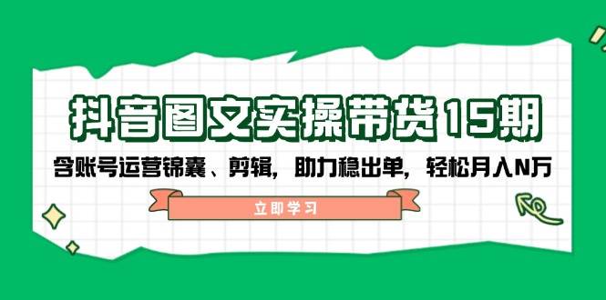 抖音图文带货实操第15期：账号运营锦囊、剪辑，助力稳出单，轻松月入N万-狗哥口子