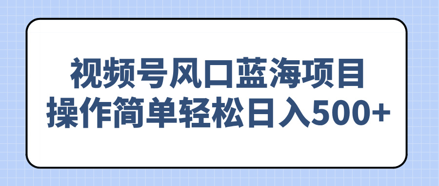 视频号风口蓝海项目，操作简单轻松日入500+-狗哥口子