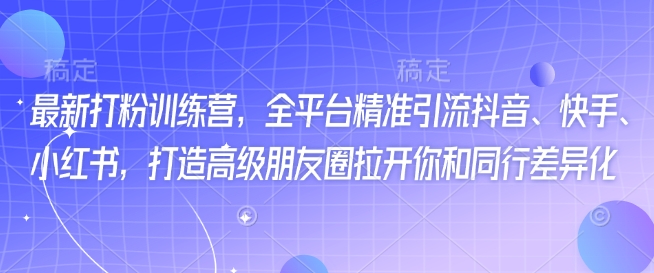 最新打粉训练营，全平台精准引流抖音、快手、小红书，打造高级朋友圈拉开你和同行差异化-狗哥口子