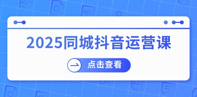 2025同城抖音运营课：涵盖实体店盈利，团购好处，助商家获取流量-狗哥口子