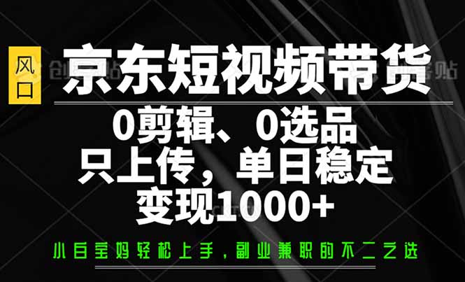 京东短视频带货，0剪辑，0选品，只需上传素材，单日稳定变现1000+-狗哥口子