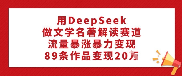 用DeepSeek做文学名著解读赛道，流量暴涨暴力变现，89条作品变现20W-狗哥口子