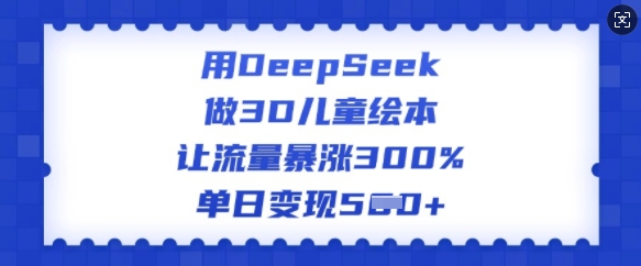 用DeepSeek做3D儿童绘本，让流量暴涨300%，单日变现多张-狗哥口子