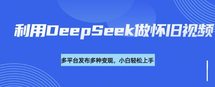 利用DeepSeek做怀旧视频，流量号多渠道变现能力强-狗哥口子