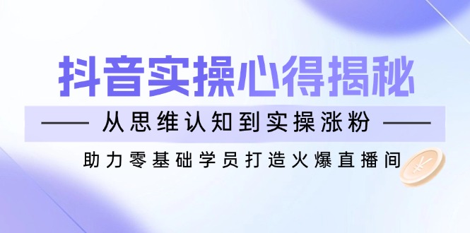 抖音实战心得揭秘，从思维认知到实操涨粉，助力零基础学员打造火爆直播间-狗哥口子