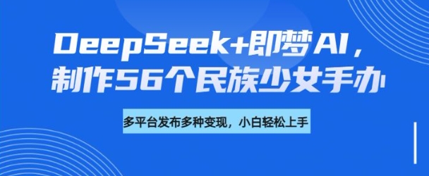 DeepSeek+即梦AI，制作56个民族少女手办，附详细教程+变现方向-狗哥口子