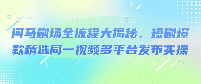 河马剧场全流程大揭秘，短剧爆款精选同一视频多平台发布实操-狗哥口子