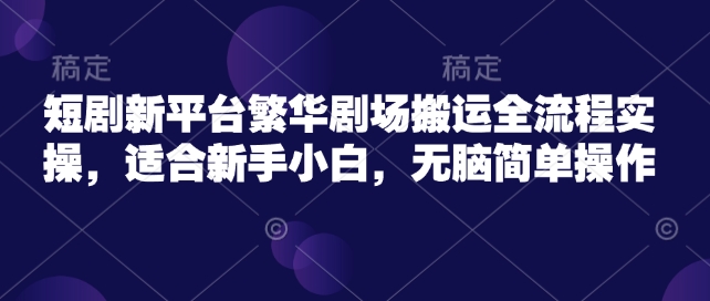 短剧新平台繁华剧场搬运全流程实操，适合新手小白，无脑简单操作-狗哥口子