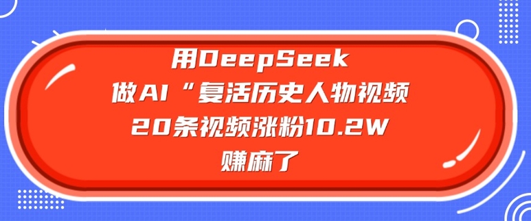 用DeepSeek做AI“复活历史人物”视频，20条视频涨粉10.2W，挣麻了-狗哥口子