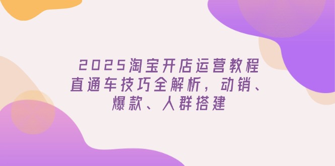 2025淘宝开店运营教程更新，直通车技巧全解析，动销、爆款、人群搭建-狗哥口子