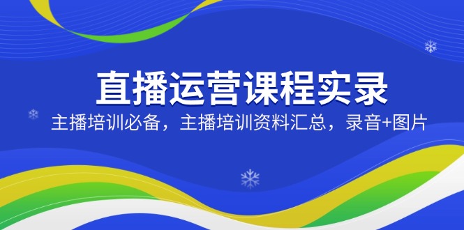 直播运营课程实录：主播培训必备，主播培训资料汇总，录音+图片-狗哥口子