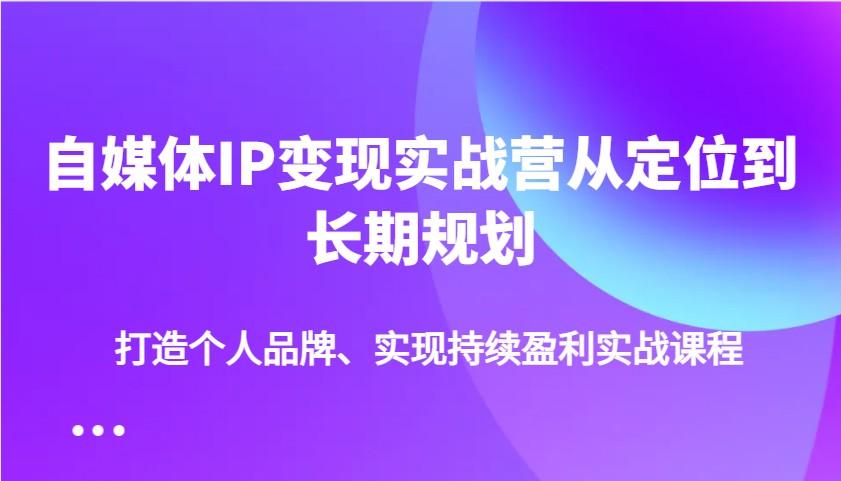 自媒体IP变现实战营从定位到长期规划，打造个人品牌、实现持续盈利实战课程-狗哥口子