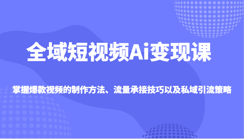 全域短视频Ai变现课，掌握爆款视频的制作方法、流量承接技巧以及私域引流策略-狗哥口子