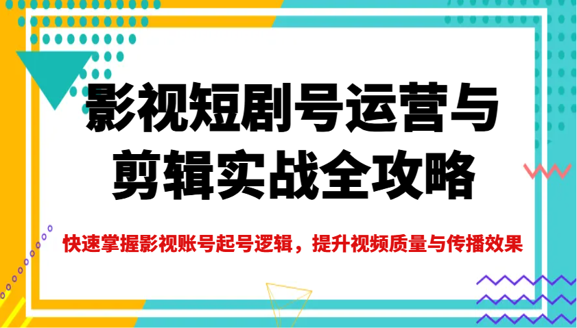 影视短剧号运营与剪辑实战全攻略，快速掌握影视账号起号逻辑，提升视频质量与传播效果-狗哥口子